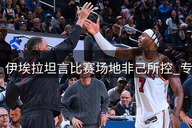 伊埃拉坦言比赛场地非己所控 专注赛场表现
