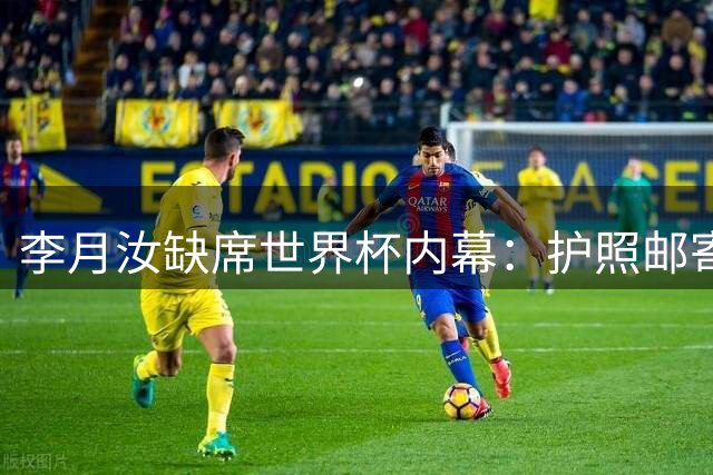 李月汝缺席世界杯内幕：护照邮寄失策，补救时机延误